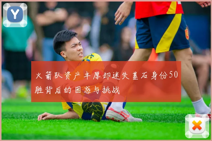 火箭队资产丰厚却迷失基石身份50胜背后的困惑与挑战