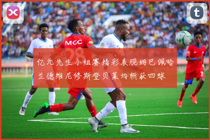 亿元先生小组赛精彩表现姆巴佩哈兰德维尼修斯登贝莱均斩获四球