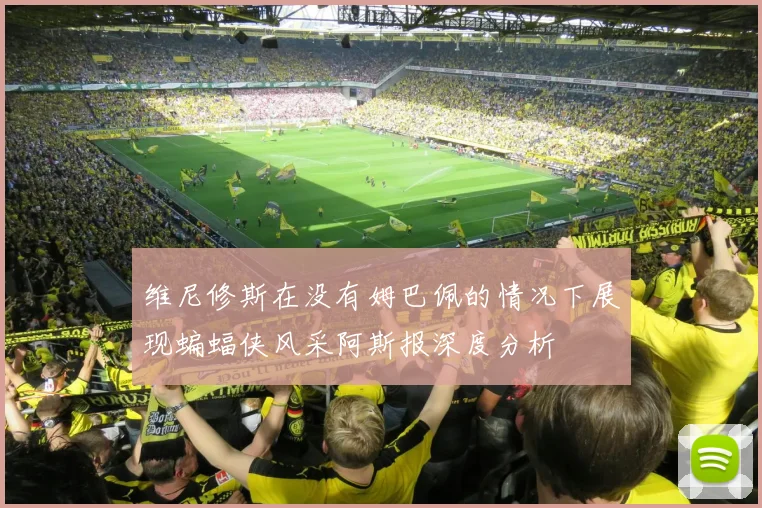 维尼修斯在没有姆巴佩的情况下展现蝙蝠侠风采阿斯报深度分析
