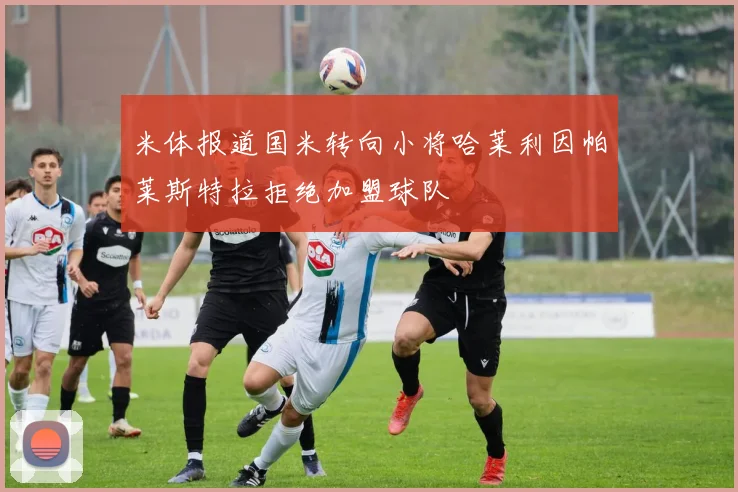 米体报道国米转向小将哈莱利因帕莱斯特拉拒绝加盟球队