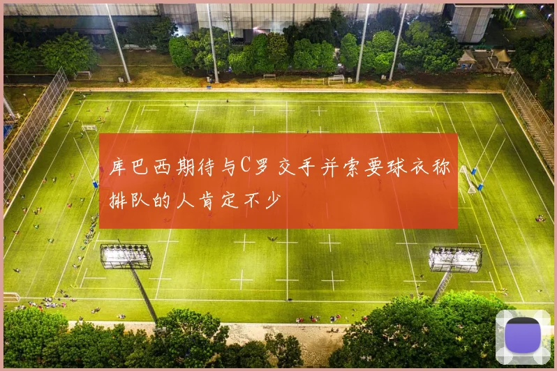 库巴西期待与C罗交手并索要球衣称排队的人肯定不少