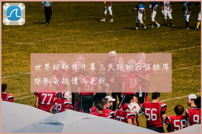 世界杯即将开幕三天廷伯因伤缺席球队备战情况更新