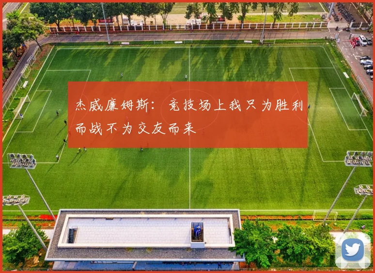 杰威廉姆斯：竞技场上我只为胜利而战不为交友而来