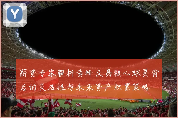 薪资专家解析黄蜂交易核心球员背后的灵活性与未来资产积累策略