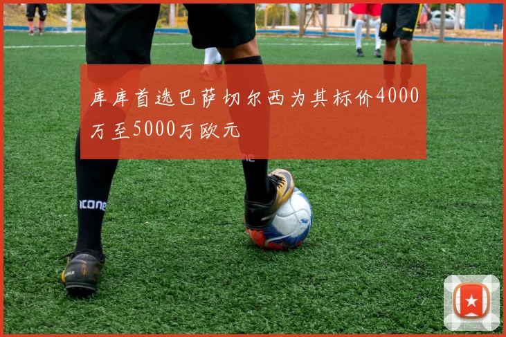 库库首选巴萨切尔西为其标价4000万至5000万欧元