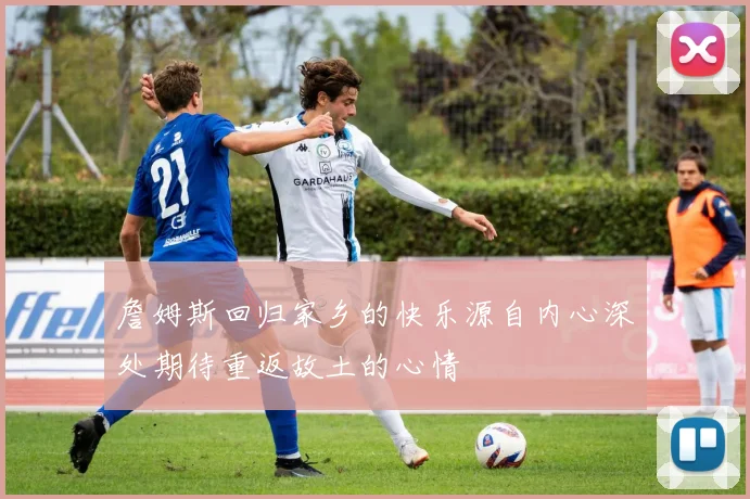 詹姆斯回归家乡的快乐源自内心深处期待重返故土的心情