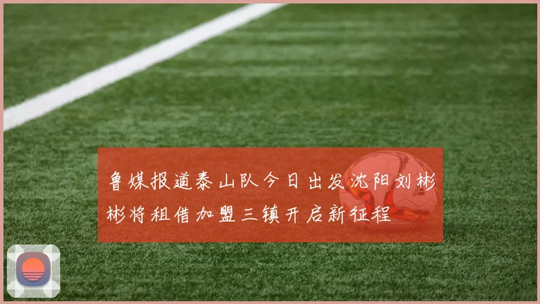 鲁媒报道泰山队今日出发沈阳刘彬彬将租借加盟三镇开启新征程