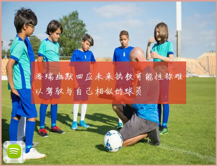 洛瑞幽默回应未来执教可能性称难以驾驭与自己相似的球员